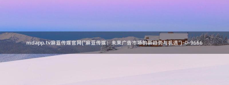 麻豆啊传媒官网观看：mdapp.tv麻豆传媒官网(\