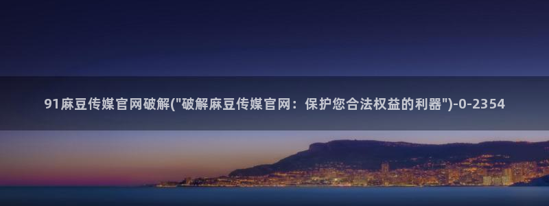 麻豆传媒官网首页入：91麻豆传媒官网破解(\