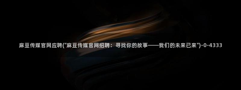 麻豆传媒官网女主：麻豆传媒官网应聘(\