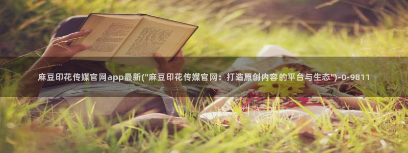 麻豆传媒官网首页：麻豆印花传媒官网app最新(\