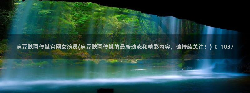 麻豆画精品传媒官网：麻豆眏画传媒官网女演员(麻豆眏画传媒的最新动态和精彩内容，请持续关注！)