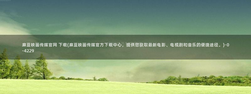 麻豆传媒a官网：麻豆映画传媒官网 下载(麻豆映画传媒官方下载中心，提供您获取最新电影、电视剧和音乐的便捷途径。)