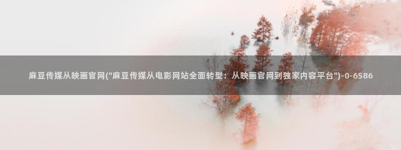 麻豆传媒官网芭乐视频：麻豆传媒从映画官网(\