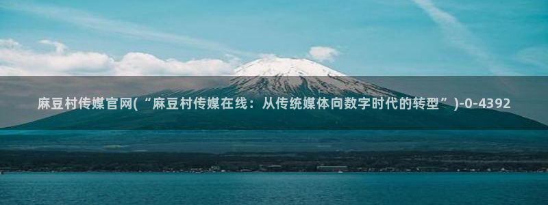 麻豆传媒官网连接：麻豆村传媒官网(“麻豆村传媒在线：从传统媒体向数字时代的转型”)