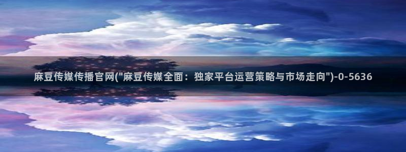 麻豆精品传媒官网：麻豆传媒传播官网(\