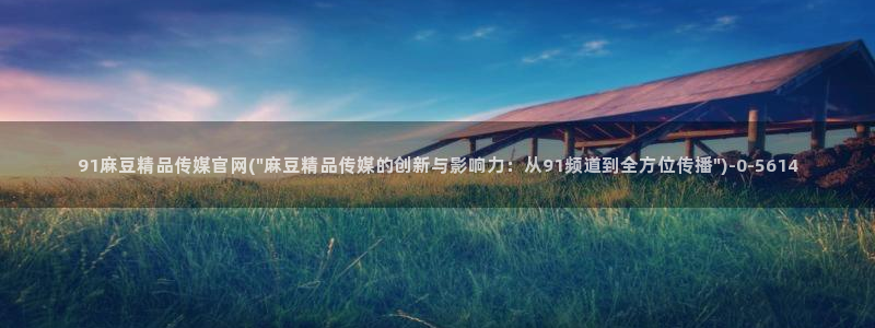 麻豆传媒官网app网址：91麻豆精品传媒官网(\