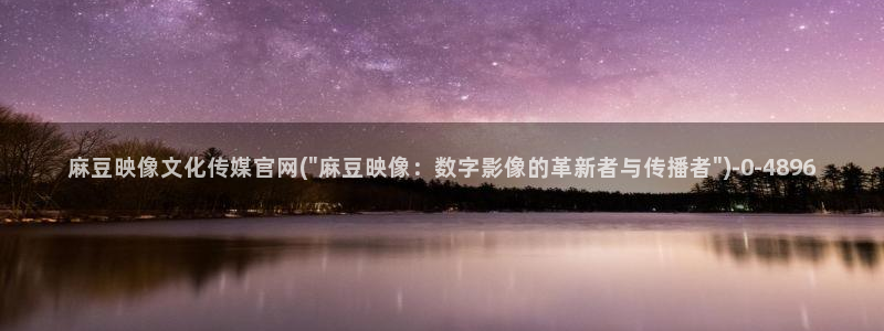 麻豆印象传媒官网：麻豆映像文化传媒官网(\