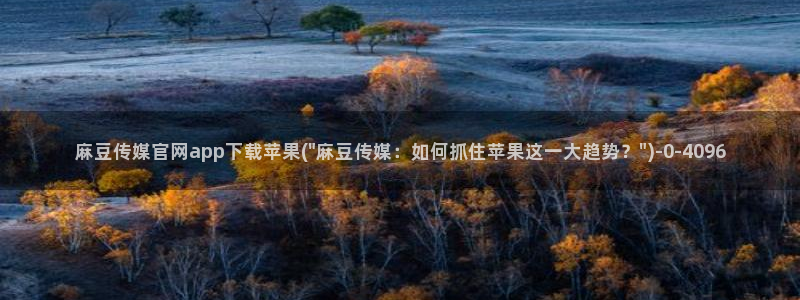 麻豆视频传媒官网：麻豆传媒官网app下载苹果(\