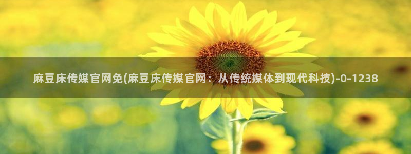 求麻豆传媒官网：麻豆床传媒官网免(麻豆床传媒官网：从传统媒体到现代科技)
